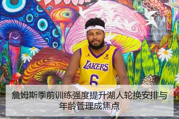詹姆斯季前训练强度提升湖人轮换安排与年龄管理成焦点