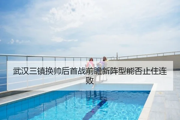 武汉三镇换帅后首战前瞻新阵型能否止住连败