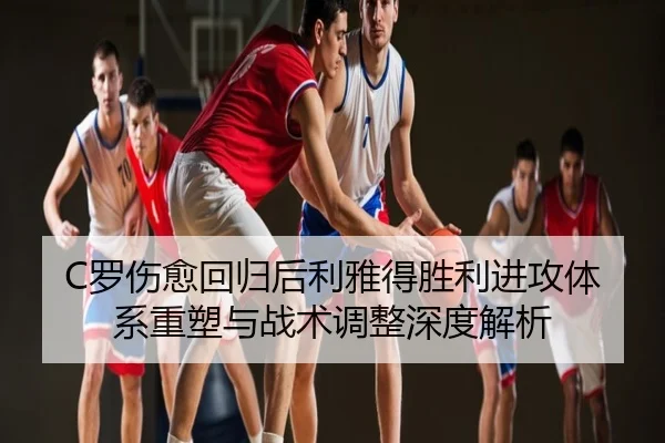 C罗伤愈回归后利雅得胜利进攻体系重塑与战术调整深度解析